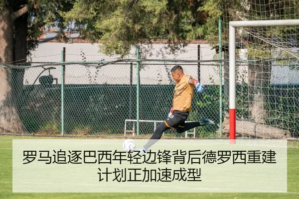 罗马追逐巴西年轻边锋背后德罗西重建计划正加速成型