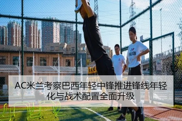 AC米兰考察巴西年轻中锋推进锋线年轻化与战术配置全面升级
