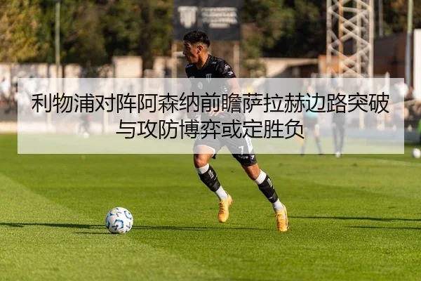 利物浦对阵阿森纳前瞻萨拉赫边路突破与攻防博弈或定胜负